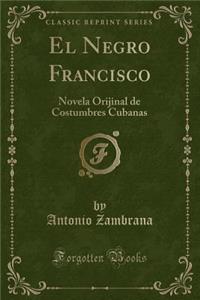 El Negro Francisco: Novela Orijinal de Costumbres Cubanas (Classic Reprint)