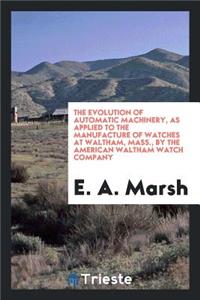 The Evolution of Automatic Machinery: As Applied to the Manufacture of Watches at Waltham, Mass ...