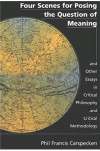 Four Scenes for Posing the Question of Meaning and Other Essays in Critical Philosophy and Critical Methodology