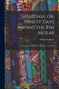 Ghardaia, or, Ninety Days Among the B'ni Mozab