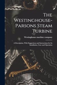 The Westinghouse-Parsons Steam Turbine; a Description, With Suggestions and Instructions for its Installation, Care and Operation