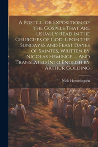 A Postill, or Exposition of the Gospels That Are Usually Read in the Churches of God, Upon the Sundayes and Feast Dayes of Saintes, Written by Nicolas Heminge ..., And Translated Into English by Arthur Golding