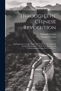 Through the Chinese Revolution; my Experiences in the South and North; the Evolution of Social Life; Interviews With Party Leaders; an Unconstitutional Loan-the Coup D'etat