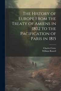 History of Europe From the Treaty of Amiens in 1802 to the Pacification of Paris in 1815