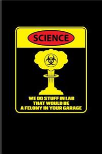 Science We Do Stuff In Lab That Would Be A Felony In Your Garage