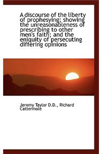 A Discourse of the Liberty of Prophesying; Showing the Unreasonableness of Prescribing to Other Men'