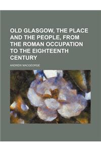 Old Glasgow, the Place and the People, from the Roman Occupation to the Eighteenth Century