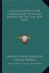 Annual Report of the Commissioner of Indian Affairs for the Annual Report of the Commissioner of Indian Affairs for the Year 1874 (1874) Year 1874 (1874)
