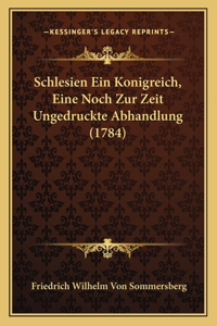 Schlesien Ein Konigreich, Eine Noch Zur Zeit Ungedruckte Abhandlung (1784)