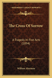 Cross Of Sorrow: A Tragedy In Five Acts (1894)