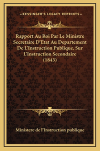Rapport Au Roi Par Le Ministre Secretaire D'Etat Au Departement De L'Instruction Publique, Sur L'Instruction Secondaire (1843)