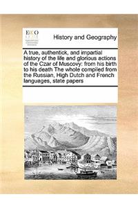 A True, Authentick, and Impartial History of the Life and Glorious Actions of the Czar of Muscovy