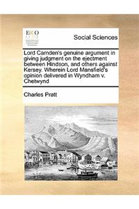 Lord Camden's genuine argument in giving judgment on the ejectment between Hindson, and others against Kersey. Wherein Lord Mansfield's opinion delivered in Wyndham v. Chetwynd