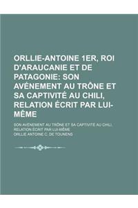 Orllie-Antoine 1er, Roi D'Araucanie Et de Patagonie; Son Avenement Au Trone Et Sa Captivite Au Chili, Relation Ecrit Par Lui-Meme