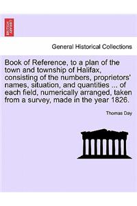 Book of Reference, to a Plan of the Town and Township of Halifax, Consisting of the Numbers, Proprietors' Names, Situation, and Quantities ... of Each Field, Numerically Arranged, Taken from a Survey, Made in the Year 1826.