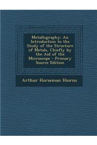 Metallography: An Introduction to the Study of the Structure of Metals, Chiefly by the Aid of the Microscope