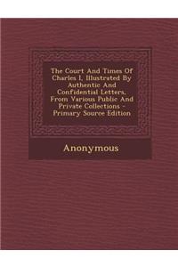 The Court and Times of Charles I, Illustrated by Authentic and Confidential Letters, from Various Public and Private Collections - Primary Source Edition