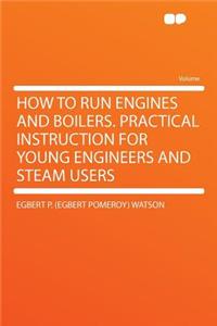 How to Run Engines and Boilers. Practical Instruction for Young Engineers and Steam Users