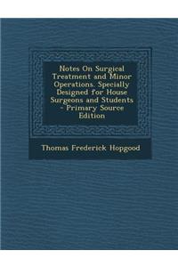 Notes on Surgical Treatment and Minor Operations. Specially Designed for House Surgeons and Students - Primary Source Edition