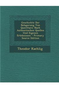 Geschichte Der Belagerung Von Queretaro: Nach Authentischen Quellen Und Eigenen Erlebnissen - Primary Source Edition