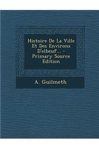 Histoire de La Ville Et Des Environs D'Elbeuf...