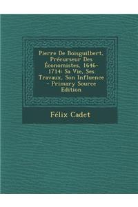 Pierre de Boisguilbert, Precurseur Des Economistes, 1646-1714: Sa Vie, Ses Travaux, Son Influence - Primary Source Edition