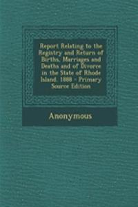 Report Relating to the Registry and Return of Births, Marriages and Deaths and of Divorce in the State of Rhode Island. 1888 - Primary Source Edition