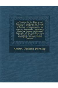 A Treatise on the Theory and Practice of Landscape Gardening: Adapted to North America; With a View to the Improvement of Country Residences. Comprising Historical Notices and General Principles of the Art, Directions for Laying Out Grounds and Arr