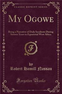 My Ogowe: Being a Narrative of Daily Incidents During Sixteen Years in Equatorial West Africa (Classic Reprint)