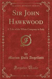 Sir John Hawkwood: A Tale of the White Company in Italy (Classic Reprint)