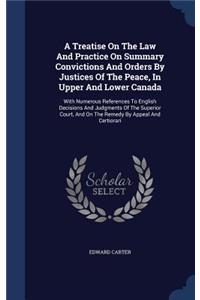 A Treatise On The Law And Practice On Summary Convictions And Orders By Justices Of The Peace, In Upper And Lower Canada