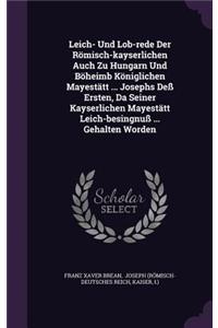 Leich- Und Lob-Rede Der Romisch-Kayserlichen Auch Zu Hungarn Und Boheimb Koniglichen Mayestatt ... Josephs Dess Ersten, Da Seiner Kayserlichen Mayestatt Leich-Besingnuss ... Gehalten Worden