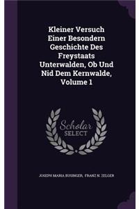 Kleiner Versuch Einer Besondern Geschichte Des Freystaats Unterwalden, OB Und Nid Dem Kernwalde, Volume 1