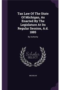 Tax Law of the State of Michigan, as Enacted by the Legislature at Its Regular Session, A.D. 1885