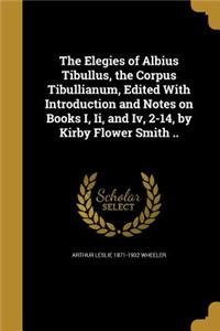 The Elegies of Albius Tibullus, the Corpus Tibullianum, Edited with Introduction and Notes on Books I, II, and IV, 2-14, by Kirby Flower Smith ..