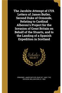 The Jacobite Attempt of 1719. Letters of James Butler, Second Duke of Ormonde, Relating to Cardinal Alberoni's Project for the Invasion of Great Britain on Behalf of the Stuarts, and to the Landing of a Spanish Expedition in Scotland