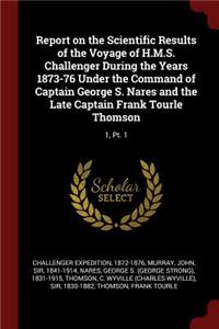 Report on the Scientific Results of the Voyage of H.M.S. Challenger During the Years 1873-76 Under the Command of Captain George S. Nares and the Late Captain Frank Tourle Thomson