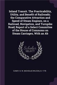 Inland Transit. The Practicability, Utility, and Benefit of Railroads; the Comparative Attraction and Speed of Steam Engines, on a Railroad, Navigation, and Turnpike Road; Report of a Select Committee of the House of Commons on Steam Carriages, Wit
