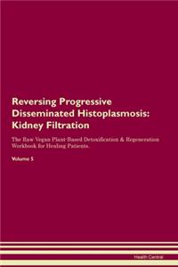 Reversing Progressive Disseminated Histoplasmosis: Kidney Filtration The Raw Vegan Plant-Based Detoxification & Regeneration Workbook for Healing Patients.Volume 5