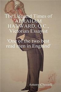 THE LIFE AND TIMES OF ABRAHAM HAYWARD, Q.C. VICTORIAN ESSAYIST 'One of the Two Best Read Men in England'