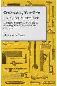 Constructing Your Own Living Room Furniture - Including Step by Step Guides for Building, Tables, Bookcases and Cabinets