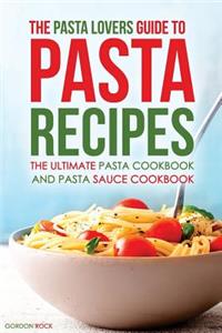 The Pasta Lovers Guide to Pasta Recipes: The Ultimate Pasta Cookbook and Pasta Sauce Cookbook