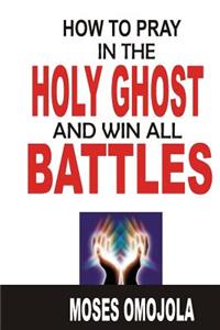 Prayer: How to Pray in the Holy Ghost and Win All Battles