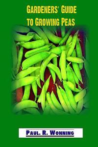 Gardeners' Guide to Growing Peas: A Guide Book for Planting, Growing and Harvesting Peas