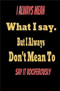 I always Mean what I Say. But I always Don't Mean to Say it vociferously