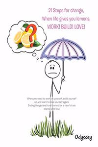 21 Steps for Change, When Life Gives You Lemons. Work! Build! Love!