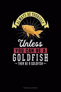 Always Be Yourself Unless You Can Be A Goldfish Then Be A Goldfish