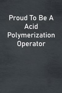 Proud To Be A Acid Polymerization Operator