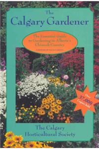 Calgary Gardener: The Essential Guide to Gardening in Alberta's Chinook Country