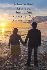 Are you hurtling towards God knows what?